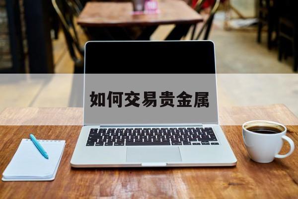 如何交易贵金属(如何交易贵金属期货品种)